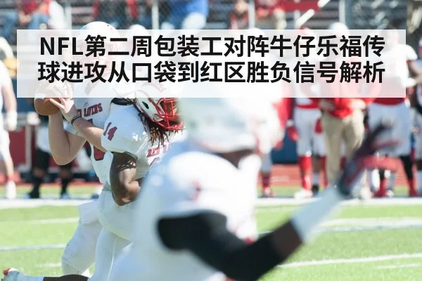 NFL第二周包装工对阵牛仔乐福传球进攻从口袋到红区胜负信号解析
