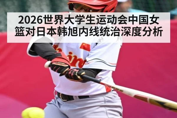 2026世界大学生运动会中国女篮对日本韩旭内线统治深度分析