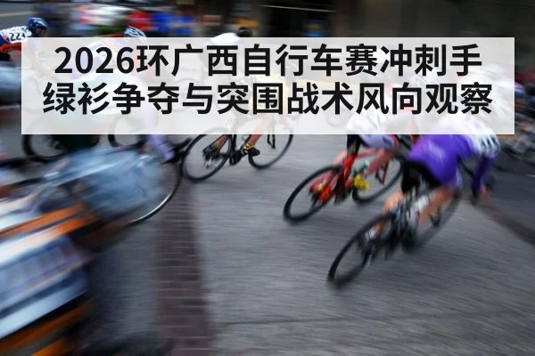 2026环广西自行车赛冲刺手绿衫争夺与突围战术风向观察