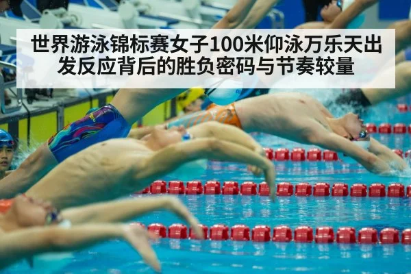 世界游泳锦标赛女子100米仰泳万乐天出发反应背后的胜负密码与节奏较量