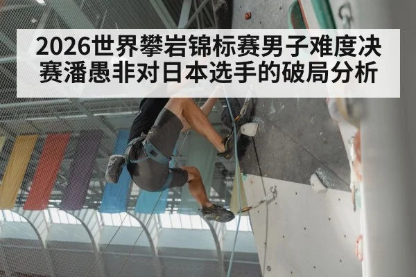 2026世界攀岩锦标赛男子难度决赛潘愚非对日本选手的破局分析