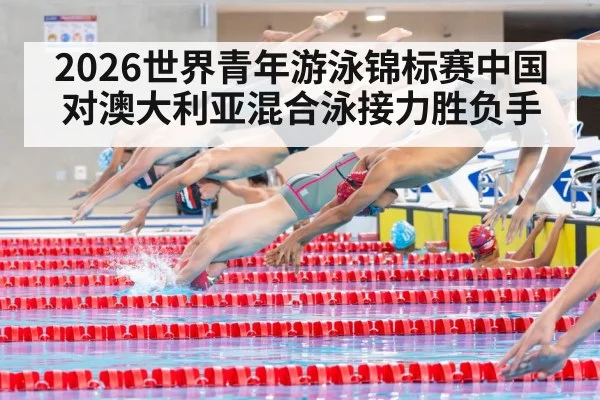 2026世界青年游泳锦标赛中国对澳大利亚混合泳接力胜负手