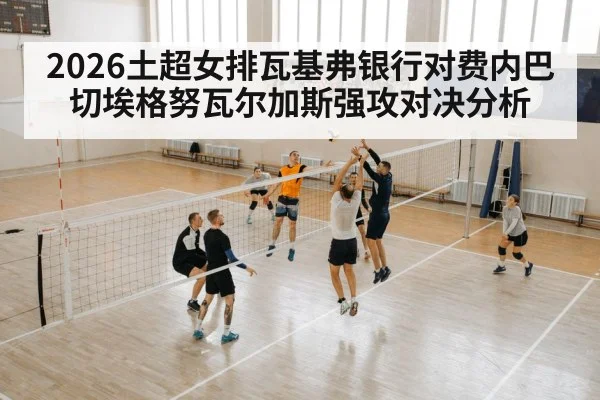 2026土超女排瓦基弗银行对费内巴切埃格努瓦尔加斯强攻对决分析