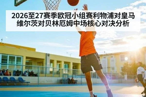 2026至27赛季欧冠小组赛利物浦对皇马维尔茨对贝林厄姆中场核心对决分析