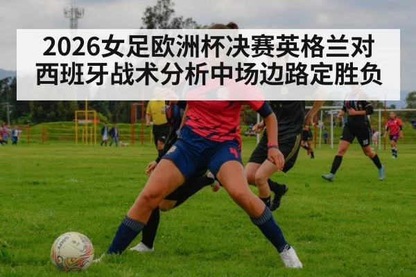 2026女足欧洲杯决赛英格兰对西班牙战术分析中场边路定胜负
