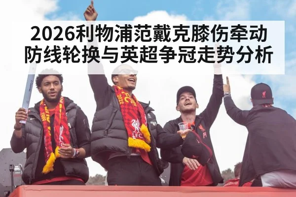 2026利物浦范戴克膝伤牵动防线轮换与英超争冠走势分析