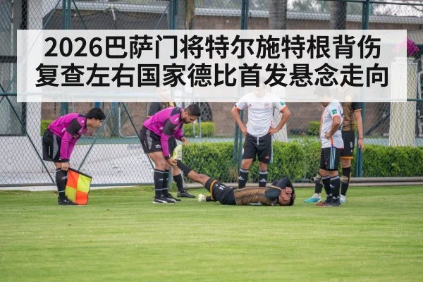 2026巴萨门将特尔施特根背伤复查左右国家德比首发悬念走向