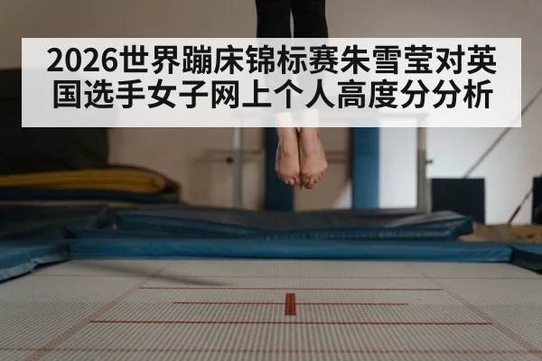 2026世界蹦床锦标赛朱雪莹对英国选手女子网上个人高度分分析