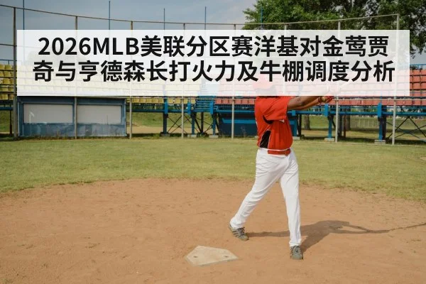 2026MLB美联分区赛洋基对金莺贾奇与亨德森长打火力及牛棚调度分析