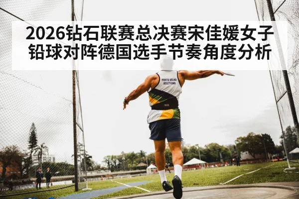 2026钻石联赛总决赛宋佳媛女子铅球对阵德国选手节奏角度分析